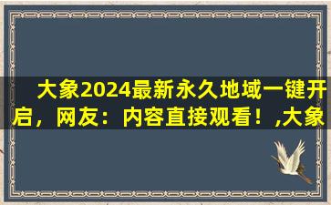 大象2024最新永久地域一键开启，网友：内容直接观看！,大象研究所2023